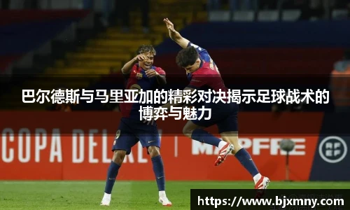 巴尔德斯与马里亚加的精彩对决揭示足球战术的博弈与魅力