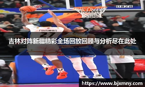 吉林对阵新疆精彩全场回放回顾与分析尽在此处