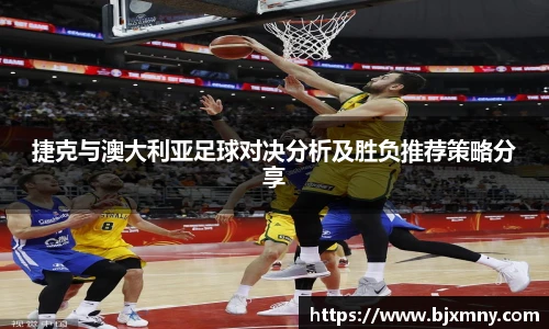 捷克与澳大利亚足球对决分析及胜负推荐策略分享