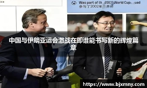 中国与伊朗亚运会激战在即谁能书写新的辉煌篇章