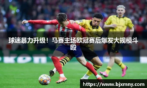 球迷暴力升级！马赛主场欧冠赛后爆发大规模斗殴