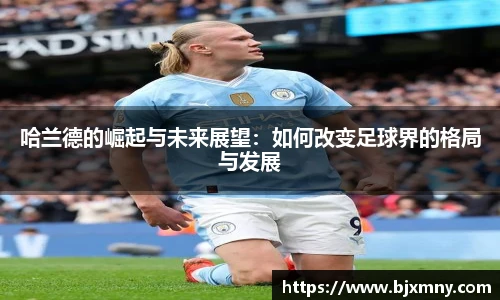 哈兰德的崛起与未来展望：如何改变足球界的格局与发展