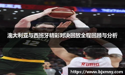 澳大利亚与西班牙精彩对决回放全程回顾与分析